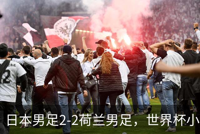 日本男足2-2荷兰男足，世界杯小组赛各得1分，惊心动魄的逆转