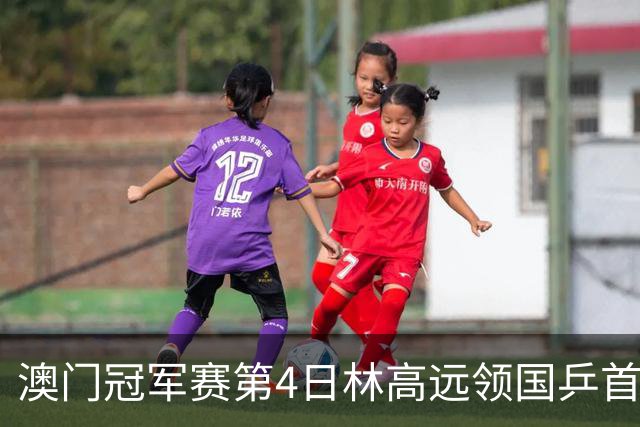 澳门冠军赛第4日林高远领国乒首败 林诗栋3-2张本