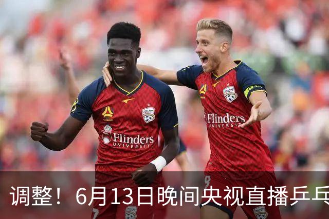 调整！6月13日晚间央视直播乒乓球有变，陈熠冲决赛，首金诞生！